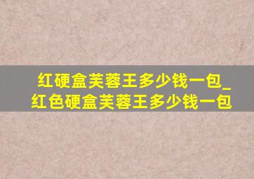 红硬盒芙蓉王多少钱一包_红色硬盒芙蓉王多少钱一包