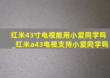 红米43寸电视能用小爱同学吗_红米a43电视支持小爱同学吗