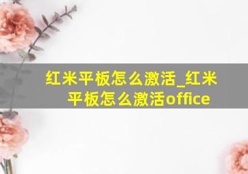 红米平板怎么激活_红米平板怎么激活office