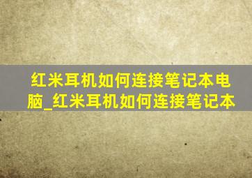 红米耳机如何连接笔记本电脑_红米耳机如何连接笔记本