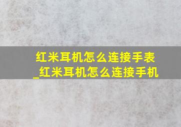 红米耳机怎么连接手表_红米耳机怎么连接手机