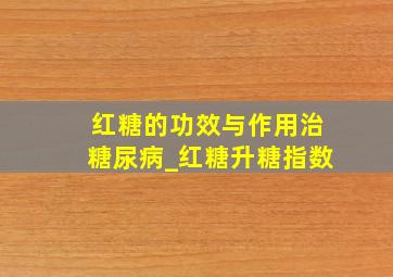 红糖的功效与作用治糖尿病_红糖升糖指数