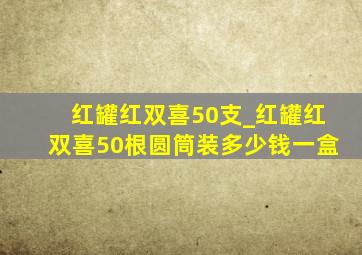 红罐红双喜50支_红罐红双喜50根圆筒装多少钱一盒