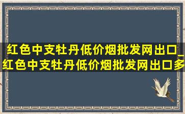 红色中支牡丹(低价烟批发网)出口_红色中支牡丹(低价烟批发网)出口多少钱一包