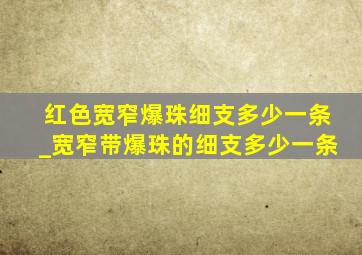 红色宽窄爆珠细支多少一条_宽窄带爆珠的细支多少一条