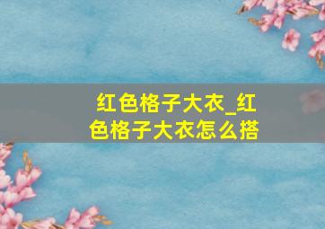 红色格子大衣_红色格子大衣怎么搭