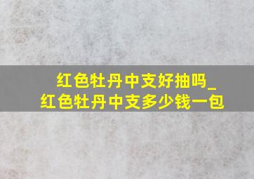 红色牡丹中支好抽吗_红色牡丹中支多少钱一包