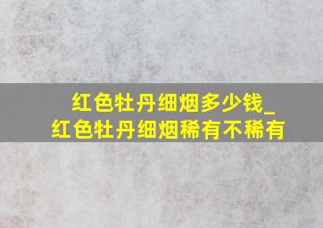 红色牡丹细烟多少钱_红色牡丹细烟稀有不稀有