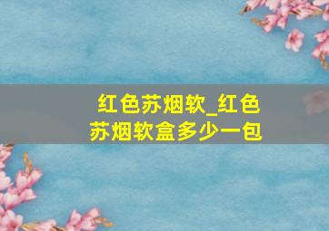 红色苏烟软_红色苏烟软盒多少一包