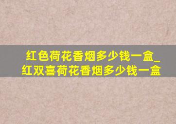 红色荷花香烟多少钱一盒_红双喜荷花香烟多少钱一盒