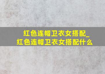 红色连帽卫衣女搭配_红色连帽卫衣女搭配什么