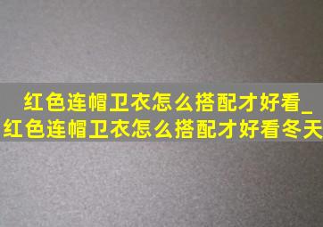 红色连帽卫衣怎么搭配才好看_红色连帽卫衣怎么搭配才好看冬天