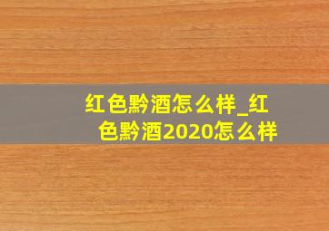 红色黔酒怎么样_红色黔酒2020怎么样