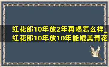 红花郎10年放2年再喝怎么样_红花郎10年放10年能媲美青花郎吗