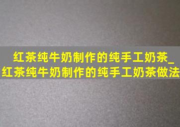 红茶纯牛奶制作的纯手工奶茶_红茶纯牛奶制作的纯手工奶茶做法