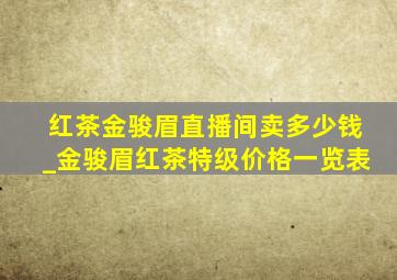 红茶金骏眉直播间卖多少钱_金骏眉红茶特级价格一览表