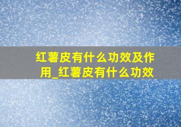 红薯皮有什么功效及作用_红薯皮有什么功效