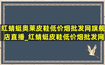 红蜻蜓奥莱皮鞋(低价烟批发网)旗舰店直播_红蜻蜓皮鞋(低价烟批发网)旗舰店直播