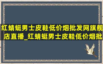 红蜻蜓男士皮鞋(低价烟批发网)旗舰店直播_红蜻蜓男士皮鞋(低价烟批发网)旗舰店直播间