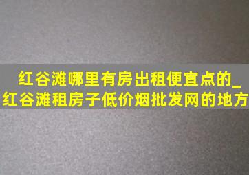 红谷滩哪里有房出租便宜点的_红谷滩租房子(低价烟批发网)的地方