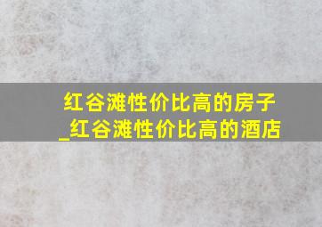 红谷滩性价比高的房子_红谷滩性价比高的酒店