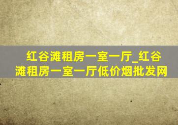 红谷滩租房一室一厅_红谷滩租房一室一厅(低价烟批发网)