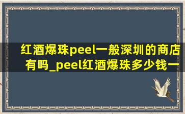 红酒爆珠peel一般深圳的商店有吗_peel红酒爆珠多少钱一盒