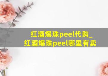 红酒爆珠peel代购_红酒爆珠peel哪里有卖