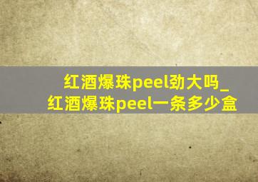 红酒爆珠peel劲大吗_红酒爆珠peel一条多少盒