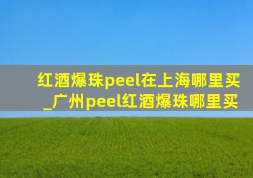 红酒爆珠peel在上海哪里买_广州peel红酒爆珠哪里买