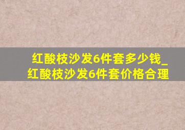 红酸枝沙发6件套多少钱_红酸枝沙发6件套价格合理