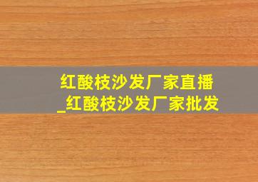 红酸枝沙发厂家直播_红酸枝沙发厂家批发