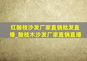 红酸枝沙发厂家直销批发直播_酸枝木沙发厂家直销直播