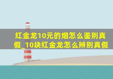 红金龙10元的烟怎么鉴别真假_10块红金龙怎么辨别真假