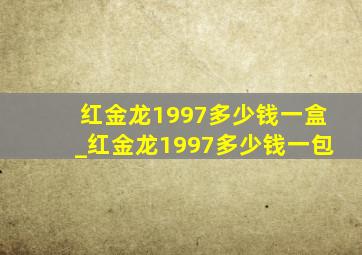 红金龙1997多少钱一盒_红金龙1997多少钱一包