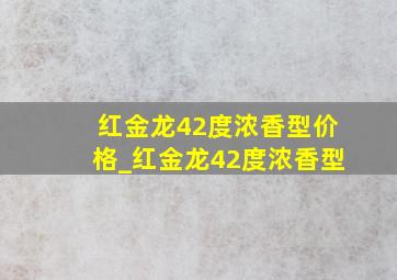 红金龙42度浓香型价格_红金龙42度浓香型