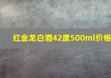 红金龙白酒42度500ml价格