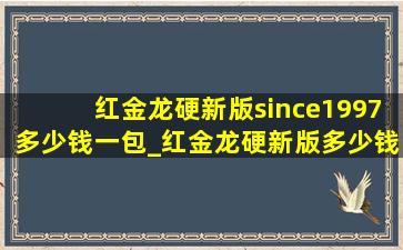 红金龙硬新版since1997多少钱一包_红金龙硬新版多少钱一包