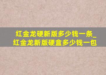 红金龙硬新版多少钱一条_红金龙新版硬盒多少钱一包