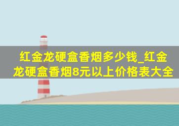 红金龙硬盒香烟多少钱_红金龙硬盒香烟8元以上价格表大全