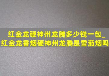 红金龙硬神州龙腾多少钱一包_红金龙香烟硬神州龙腾是雪茄烟吗