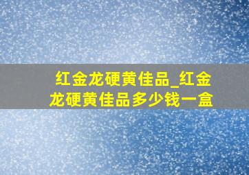 红金龙硬黄佳品_红金龙硬黄佳品多少钱一盒