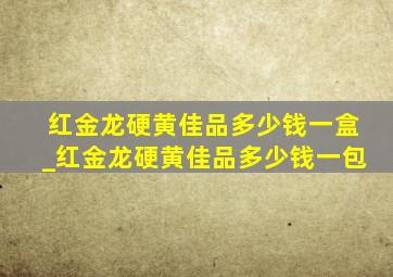 红金龙硬黄佳品多少钱一盒_红金龙硬黄佳品多少钱一包