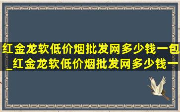 红金龙软(低价烟批发网)多少钱一包_红金龙软(低价烟批发网)多少钱一包重庆