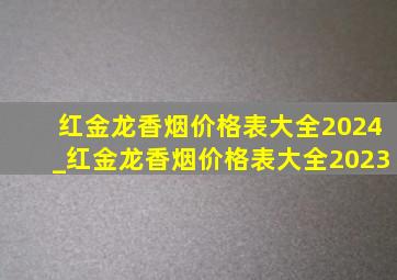 红金龙香烟价格表大全2024_红金龙香烟价格表大全2023