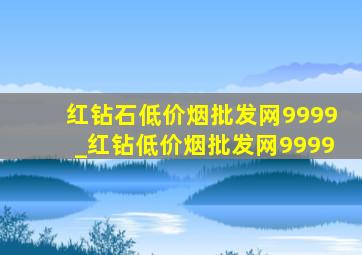 红钻石(低价烟批发网)9999_红钻(低价烟批发网)9999