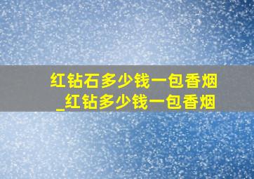 红钻石多少钱一包香烟_红钻多少钱一包香烟