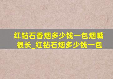 红钻石香烟多少钱一包烟嘴很长_红钻石烟多少钱一包