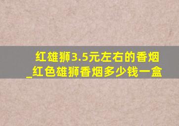 红雄狮3.5元左右的香烟_红色雄狮香烟多少钱一盒