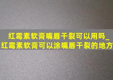 红霉素软膏嘴唇干裂可以用吗_红霉素软膏可以涂嘴唇干裂的地方